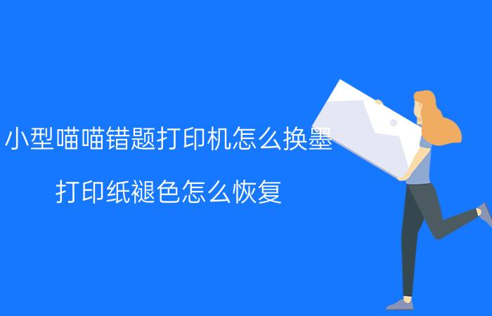 小型喵喵错题打印机怎么换墨 打印纸褪色怎么恢复？